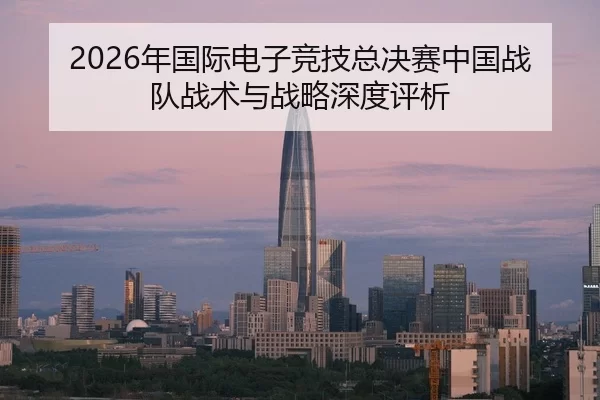 2026年国际电子竞技总决赛中国战队战术与战略深度评析