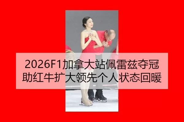 2026F1加拿大站佩雷兹夺冠助红牛扩大领先个人状态回暖