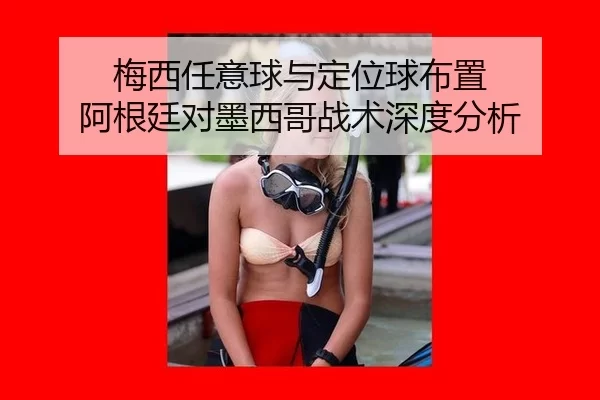 梅西任意球与定位球布置 阿根廷对墨西哥战术深度分析