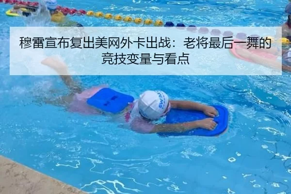 穆雷宣布复出美网外卡出战：老将最后一舞的竞技变量与看点